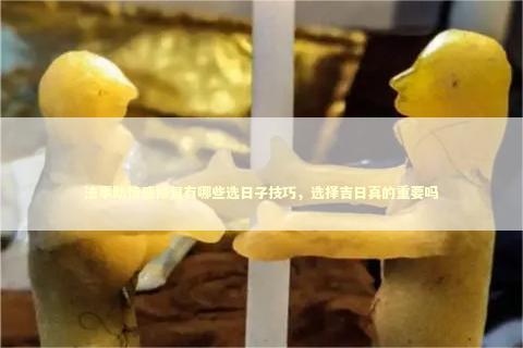 法事助情感修复有哪些选日子技巧，选择吉日真的重要吗