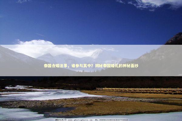 泰国合婚法事,谁参与其中?揭秘泰国婚礼的神秘面纱 泰国合婚法事,谁参与其中?揭秘泰国婚礼的神秘面纱 泰国情降法事预约