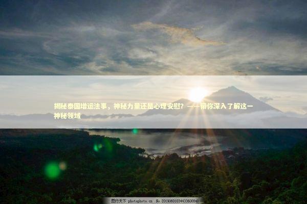揭秘泰国增运法事,神秘力量还是心理安慰?——带你深入了解这一神秘领域 揭秘泰国增运法事,神秘力量还是心理安慰?——带你深入了解这一神秘领域 泰国情降法事预约