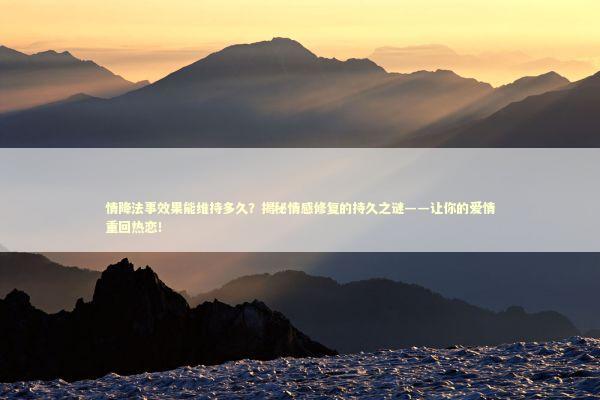情降法事效果能维持多久？揭秘情感修复的持久之谜——让你的爱情重回热恋！