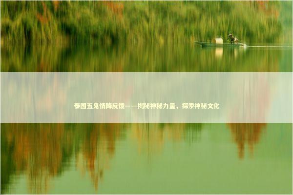 泰国五鬼情降反馈——揭秘神秘力量,探索神秘文化 泰国五鬼情降反馈——揭秘神秘力量,探索神秘文化 泰国情降法事预约