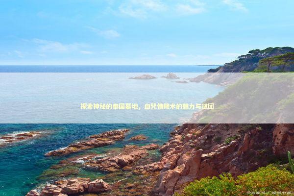 探索神秘的泰国墓地，血咒情降术的魅力与谜团