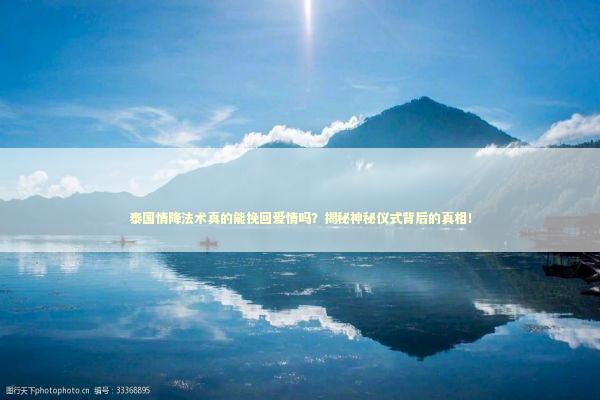 泰国情降法术真的能挽回爱情吗?揭秘神秘仪式背后的真相! 泰国情降法术真的能挽回爱情吗?揭秘神秘仪式背后的真相! 泰国情降法事预约