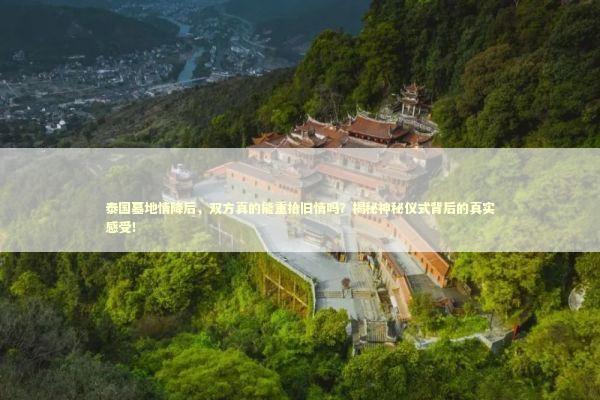 泰国墓地情降后,双方真的能重拾旧情吗?揭秘神秘仪式背后的真实感受! 泰国墓地情降后,双方真的能重拾旧情吗?揭秘神秘仪式背后的真实感受! 泰国情降法事预约