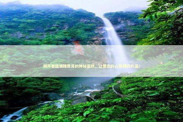 揭开泰国情降费用的神秘面纱，让爱恋的心灵瞬间升温！