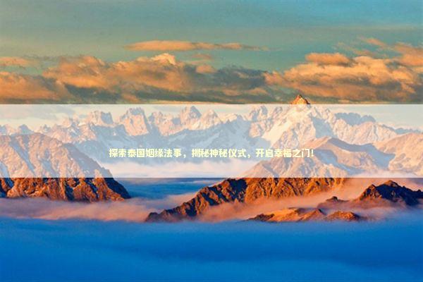 探索泰国姻缘法事，揭秘神秘仪式，开启幸福之门！ 泰国情降法事预约