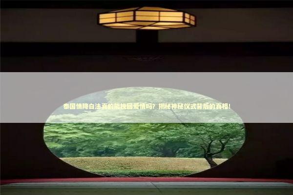 泰国情降白法真的能挽回爱情吗?揭秘神秘仪式背后的真相! 泰国情降白法真的能挽回爱情吗?揭秘神秘仪式背后的真相! 泰国情降法事预约