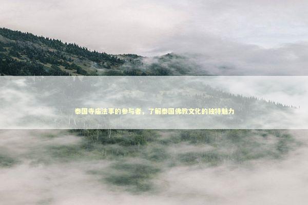 泰国寺庙法事的参与者,了解泰国佛教文化的独特魅力 泰国寺庙法事的参与者,了解泰国佛教文化的独特魅力 泰国情降法事预约