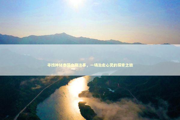 寻找神秘泰国血降法事,一场治愈心灵的探索之旅 寻找神秘泰国血降法事,一场治愈心灵的探索之旅 泰国情降法事预约