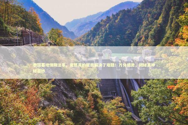 泰国墓地情降法事,竟然真的帮我解决了难题!万分感激,揭秘其神秘面纱 泰国墓地情降法事,竟然真的帮我解决了难题!万分感激,揭秘其神秘面纱 泰国情降法事预约