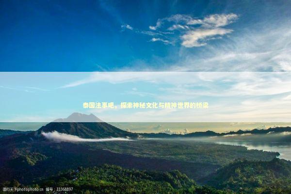泰国法事吧,探索神秘文化与精神世界的桥梁 泰国法事吧,探索神秘文化与精神世界的桥梁 泰国情降法事预约