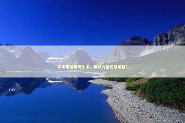 探索泰国情降头术,神秘力量还是迷信? 探索泰国情降头术,神秘力量还是迷信? 泰国情降法事预约