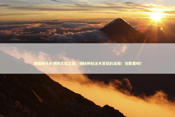 泰国降头术情降灵验之谜，揭秘神秘法术背后的真相！你敢看吗？ 泰国情降法事预约