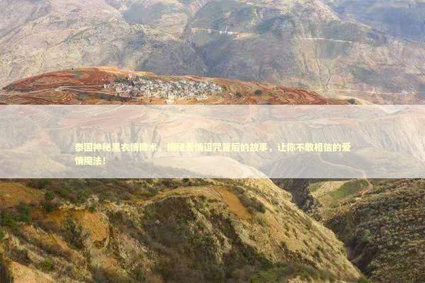 泰国神秘黑衣情降术,揭秘爱情诅咒背后的故事,让你不敢相信的爱情魔法! 泰国神秘黑衣情降术,揭秘爱情诅咒背后的故事,让你不敢相信的爱情魔法! 泰国情降法事预约