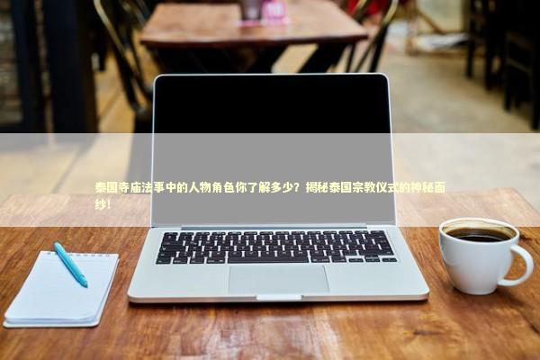 泰国寺庙法事中的人物角色你了解多少?揭秘泰国宗教仪式的神秘面纱! 泰国寺庙法事中的人物角色你了解多少?揭秘泰国宗教仪式的神秘面纱! 泰国情降法事预约