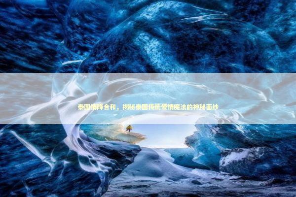 泰国情降合和,揭秘泰国传统爱情魔法的神秘面纱 泰国情降合和,揭秘泰国传统爱情魔法的神秘面纱 泰国情降法事预约