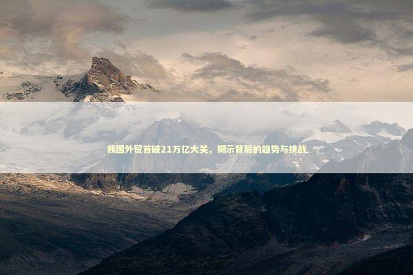 我国外贸首破21万亿大关，揭示背后的趋势与挑战 泰国情降法事预约
