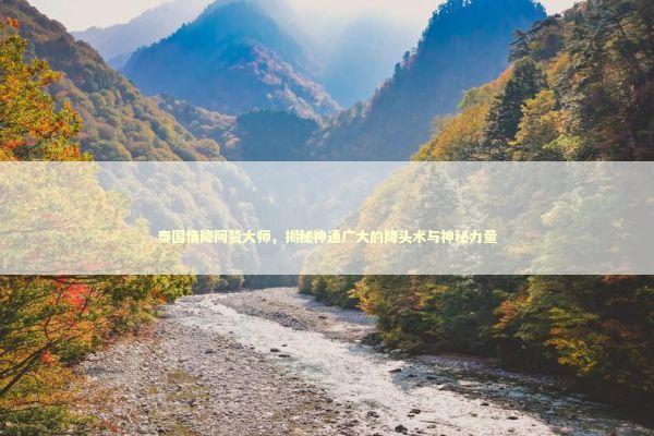 泰国情降阿赞大师,揭秘神通广大的降头术与神秘力量 泰国情降阿赞大师,揭秘神通广大的降头术与神秘力量 泰国情降法事预约