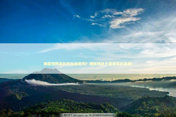 泰国情降真的存在反噬吗?揭秘神秘力量背后的真相! 泰国情降真的存在反噬吗?揭秘神秘力量背后的真相! 泰国情降法事预约