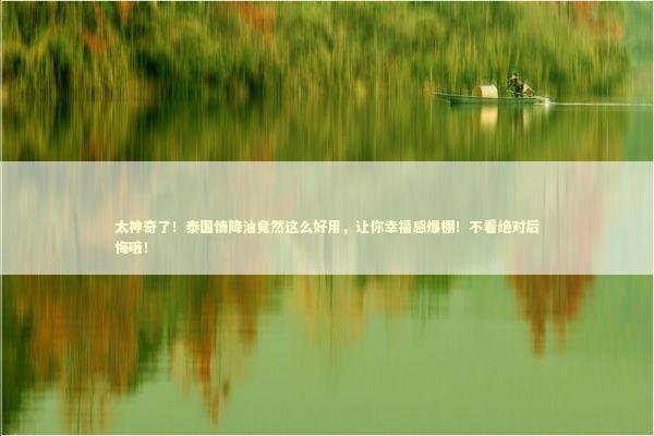 太神奇了!泰国情降油竟然这么好用,让你幸福感爆棚!不看绝对后悔哦! 太神奇了!泰国情降油竟然这么好用,让你幸福感爆棚!不看绝对后悔哦! 泰国情降法事预约