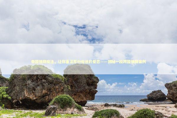 泰国情降魔法,让你重温那份痴迷的爱恋——揭秘一段跨国情降案例! 泰国情降魔法,让你重温那份痴迷的爱恋——揭秘一段跨国情降案例! 泰国情降法事预约