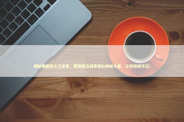揭秘泰国斩小三法事,爱情保卫战背后的神秘力量,让你惊叹不已! 揭秘泰国斩小三法事,爱情保卫战背后的神秘力量,让你惊叹不已! 泰国情降法事预约