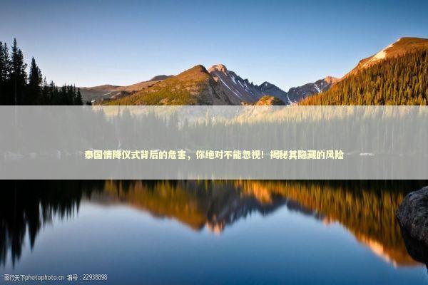 泰国情降仪式背后的危害,你绝对不能忽视!揭秘其隐藏的风险 泰国情降仪式背后的危害,你绝对不能忽视!揭秘其隐藏的风险 泰国情降法事预约