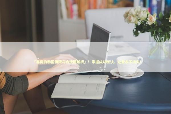 「喜悦的泰国情降与合挽回解析」！掌握成功秘诀，让爱永不消失！