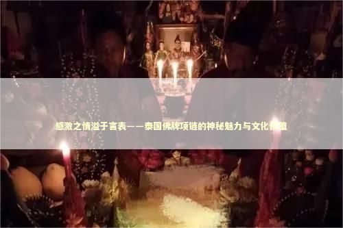 感激之情溢于言表——泰国佛牌项链的神秘魅力与文化价值 感激之情溢于言表——泰国佛牌项链的神秘魅力与文化价值 泰国情降法事预约