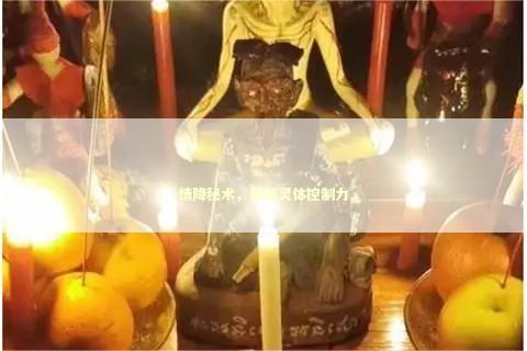 情降秘术，探秘灵体控制力 泰国情降法事预约