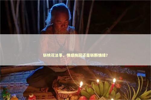 斩桃花法事,情感挽回还是斩断情缘? 斩桃花法事,情感挽回还是斩断情缘? 泰国情降法事预约