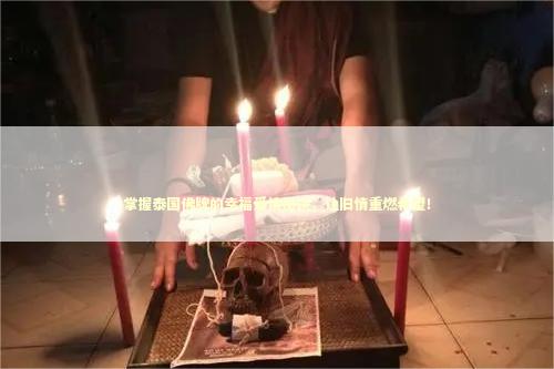 掌握泰国佛牌的幸福爱情秘诀，让旧情重燃希望！