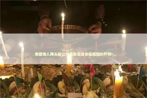 泰国情人降头能让你重新走进幸福婚姻的怀抱！