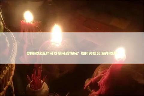 泰国佛牌真的可以挽回感情吗？如何选择合适的佛牌？