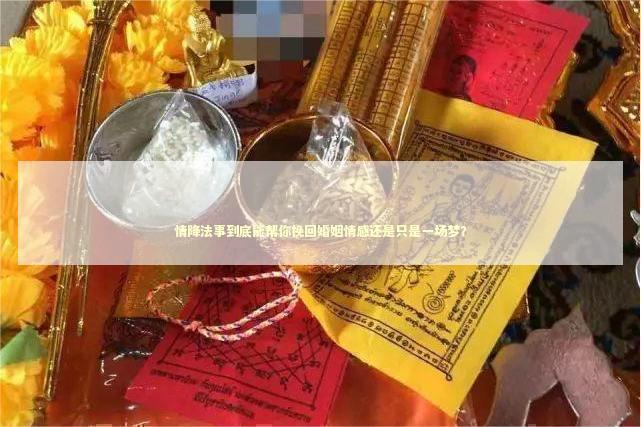 情降法事到底能帮你挽回婚姻情感还是只是一场梦？