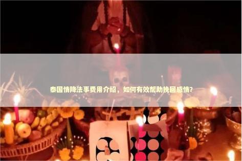 泰国情降法事费用介绍，如何有效帮助挽回感情？