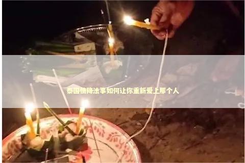 泰国情降法事如何让你重新爱上那个人