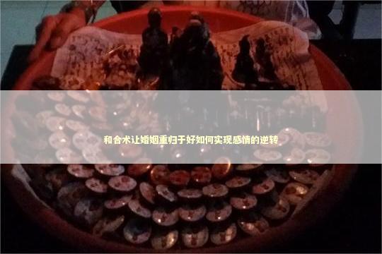 和合术让婚姻重归于好如何实现感情的逆转