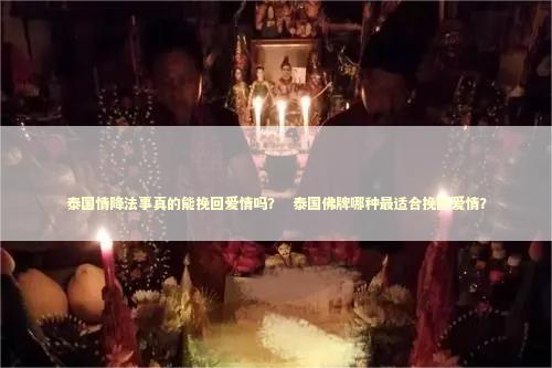 泰国情降法事真的能挽回爱情吗？  泰国佛牌哪种最适合挽回爱情？