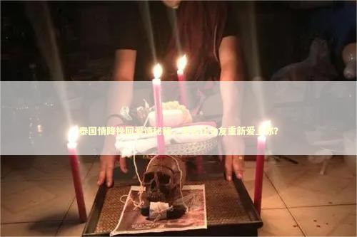 泰国情降挽回爱情秘籍，怎么让女友重新爱上你？