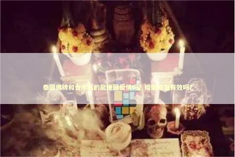 泰国佛牌和合术真的能挽回爱情吗？婚姻修复有效吗？