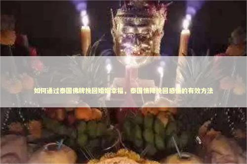 如何通过泰国佛牌挽回婚姻幸福，泰国情降挽回感情的有效方法
