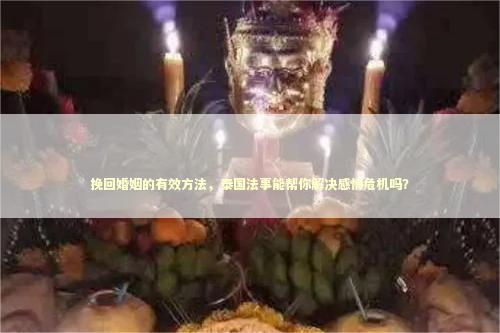 挽回婚姻的有效方法，泰国法事能帮你解决感情危机吗？