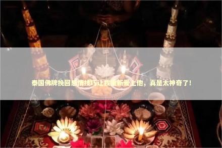 泰国佛牌挽回感情技巧让我重新爱上他，真是太神奇了！ 斩桃花法事有什么后果