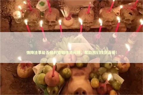 情降法事能否拯救婚姻情感问题，帮助我们找到真爱！