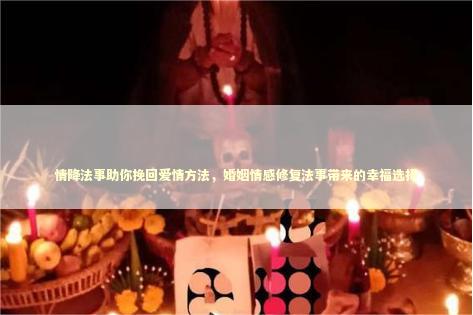 情降法事助你挽回爱情方法，婚姻情感修复法事带来的幸福选择
