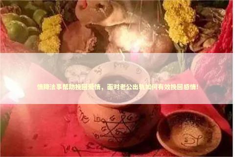 情降法事帮助挽回爱情，面对老公出轨如何有效挽回感情！