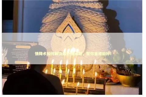 情降术如何解决婚外情问题,帮你重修旧好! 情降术如何解决婚外情问题,帮你重修旧好! 做法事可以斩桃花吗
