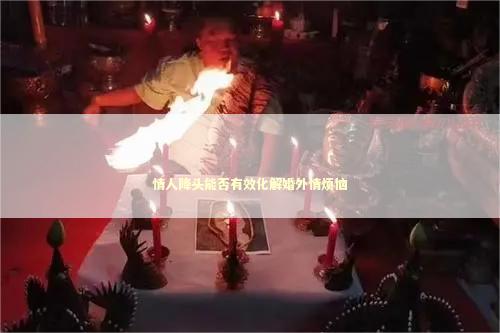 情人降头能否有效化解婚外情烦恼