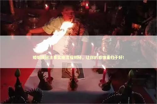 婚姻挽回法事实施流程揭秘，让你的感情重归于好！